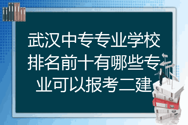 武汉中专专业学校排名前十有哪些专业可以报考二建