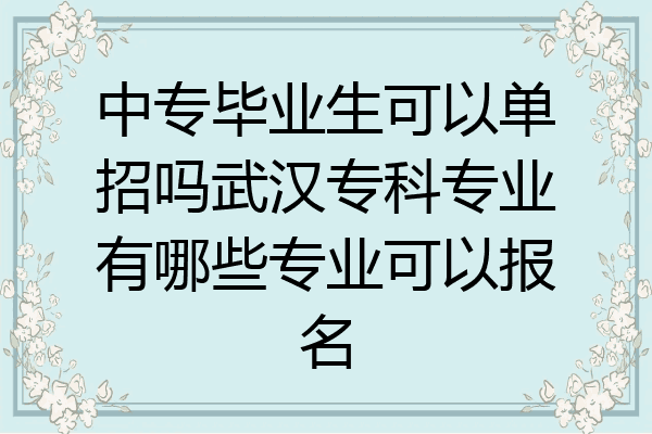 中专毕业生可以单招吗武汉专科专业有哪些专业可以报名