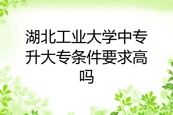 湖北工业大学中专升大专条件要求高吗