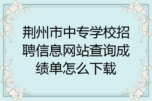 荆州市中专学校招聘信息网站查询成绩单怎么下载