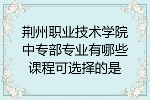 荆州职业技术学院中专部专业有哪些课程可选择的是