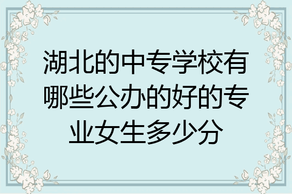 湖北的中专学校有哪些公办的好的专业女生多少分