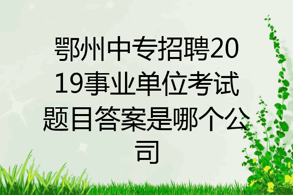 鄂州中专招聘2019事业单位考试题目答案是哪个公司