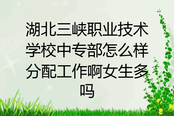 湖北三峡职业技术学校中专部怎么样分配工作啊女生多吗