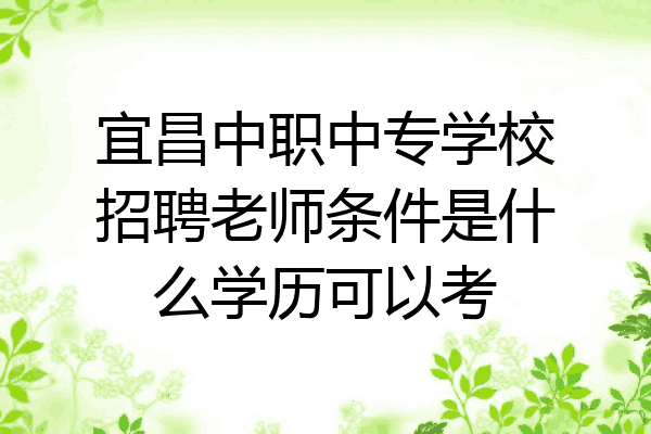 宜昌中职中专学校招聘老师条件是什么学历可以考