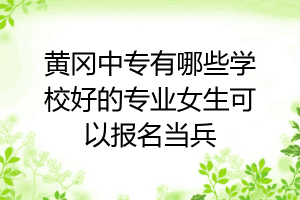 黄冈中专有哪些学校好的专业女生可以报名当兵