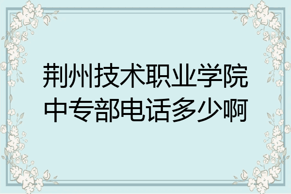 荆州技术职业学院中专部电话多少啊