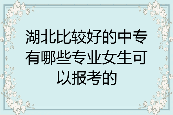湖北比较好的中专有哪些专业女生可以报考的
