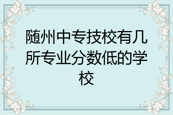 随州中专技校有几所专业分数低的学校