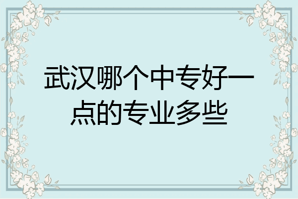 武汉哪个中专好一点的专业多些