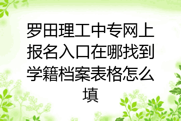 罗田理工中专网上报名入口在哪找到学籍档案表格怎么填