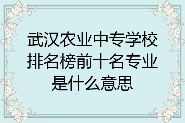 武汉农业中专学校排名榜前十名专业是什么意思