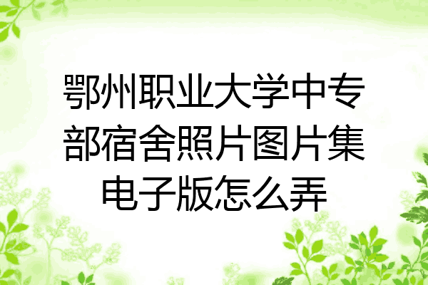 鄂州职业大学中专部宿舍照片图片集电子版怎么弄