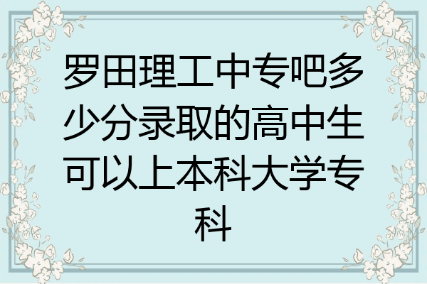 罗田理工中专吧多少分录取的高中生可以上本科大学专科