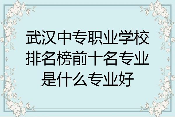 武汉中专职业学校排名榜前十名专业是什么专业好