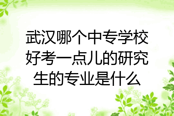 武汉哪个中专学校好考一点儿的研究生的专业是什么