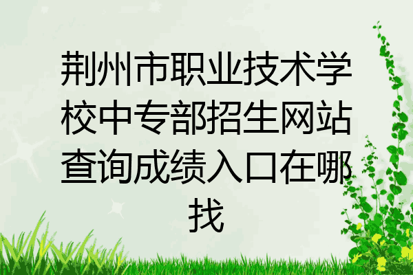 荆州市职业技术学校中专部招生网站查询成绩入口在哪找