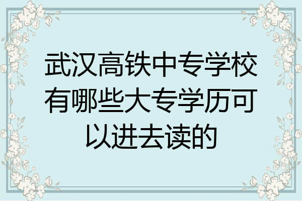 武汉高铁中专学校有哪些大专学历可以进去读的