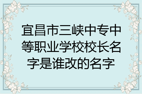 宜昌市三峡中专中等职业学校校长名字是谁改的名字