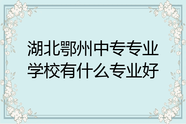 湖北鄂州中专专业学校有什么专业好