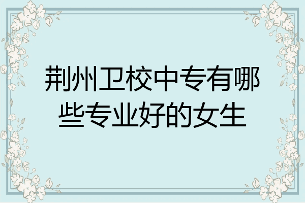 荆州卫校中专有哪些专业好的女生