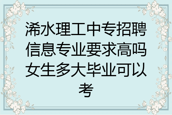 浠水理工中专招聘信息专业要求高吗女生多大毕业可以考