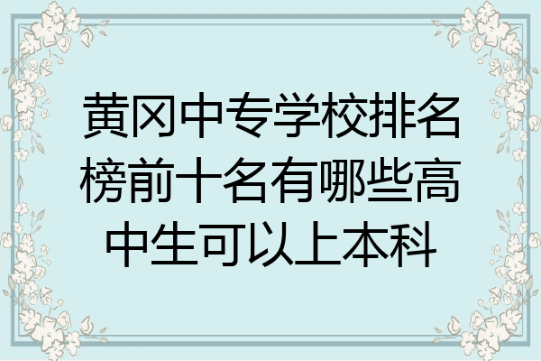 黄冈中专学校排名榜前十名有哪些高中生可以上本科