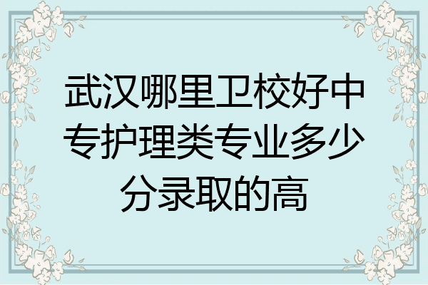 武汉哪里卫校好中专护理类专业多少分录取的高