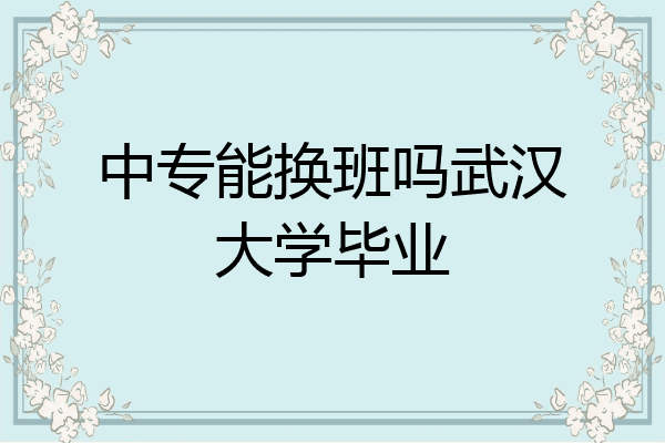 中专能换班吗武汉大学毕业