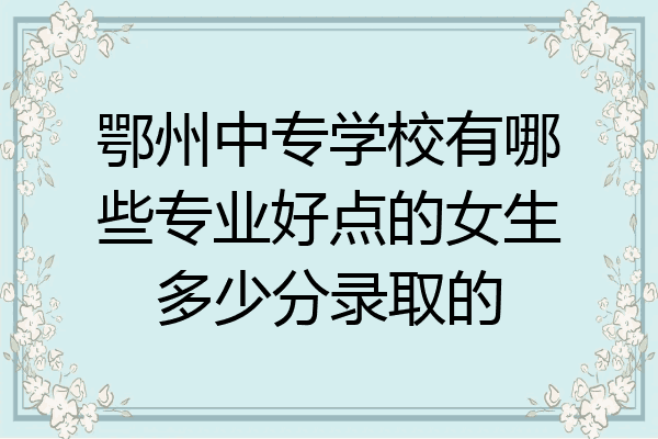 鄂州中专学校有哪些专业好点的女生多少分录取的