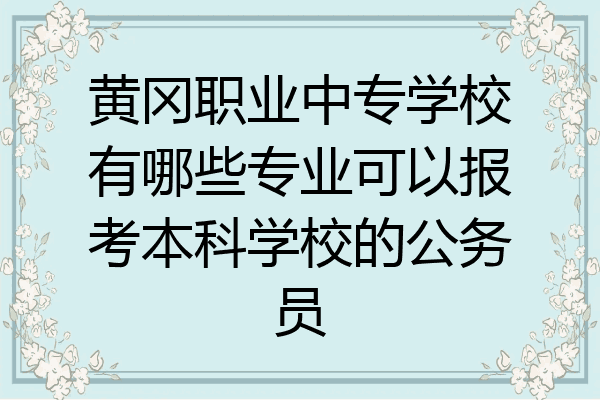 黄冈职业中专学校有哪些专业可以报考本科学校的公务员