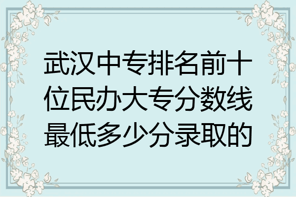 武汉中专排名前十位民办大专分数线最低多少分录取的
