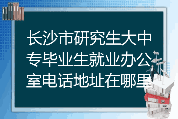 长沙市研究生大中专毕业生就业办公室电话地址在哪里