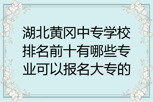 湖北黄冈中专学校排名前十有哪些专业可以报名大专的