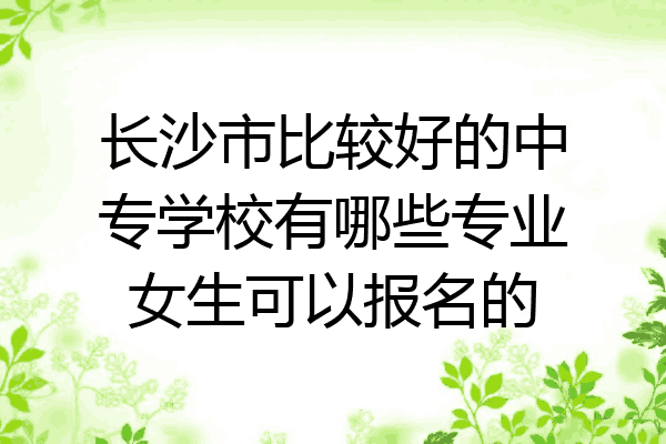 长沙市比较好的中专学校有哪些专业女生可以报名的
