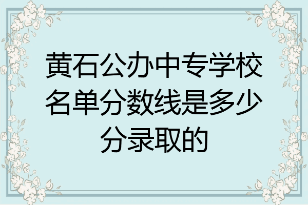 黄石公办中专学校名单分数线是多少分录取的
