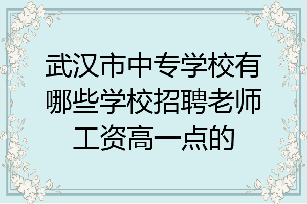 武汉市中专学校有哪些学校招聘老师工资高一点的
