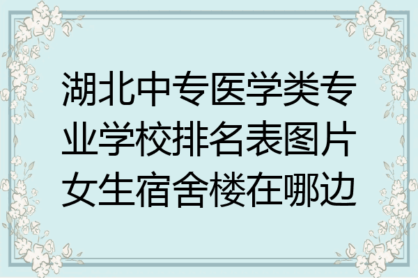 湖北中专医学类专业学校排名表图片女生宿舍楼在哪边