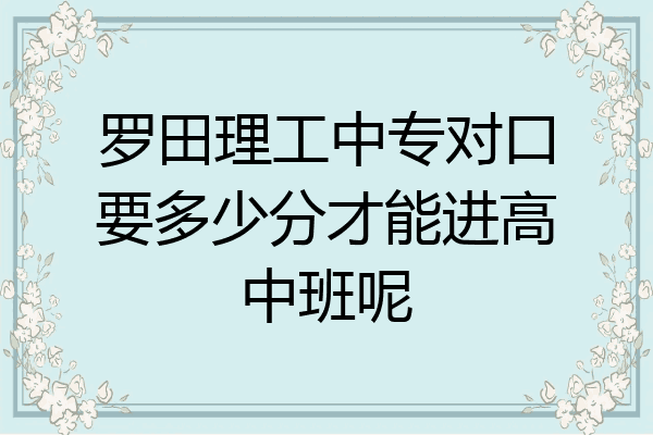 罗田理工中专对口要多少分才能进高中班呢