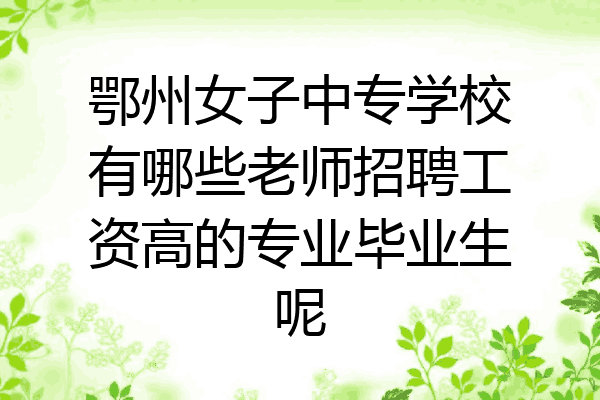 鄂州女子中专学校有哪些老师招聘工资高的专业毕业生呢
