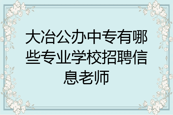 大冶公办中专有哪些专业学校招聘信息老师