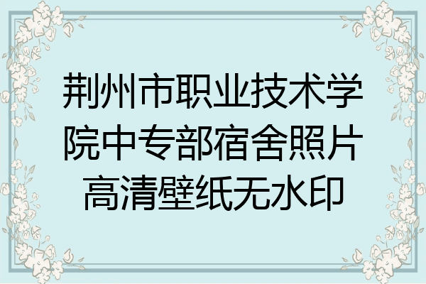 荆州市职业技术学院中专部宿舍照片高清壁纸无水印
