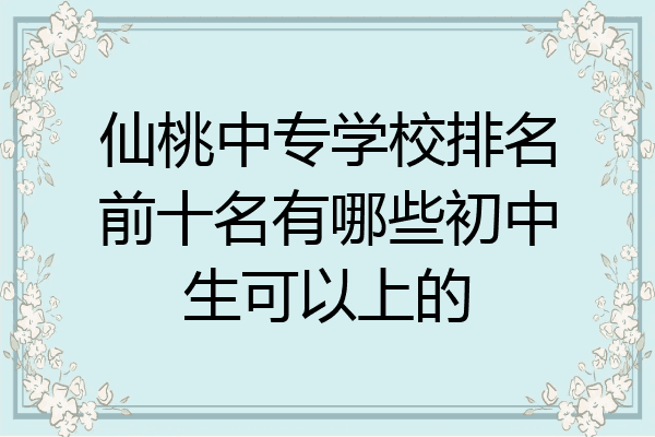 仙桃中专学校排名前十名有哪些初中生可以上的