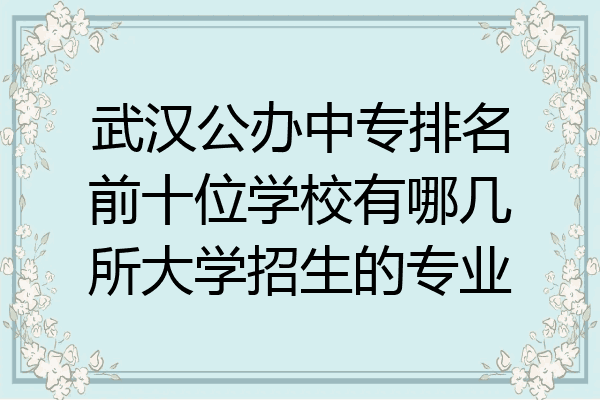 武汉公办中专排名前十位学校有哪几所大学招生的专业