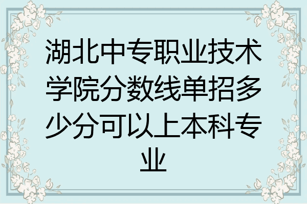湖北中专职业技术学院分数线单招多少分可以上本科专业