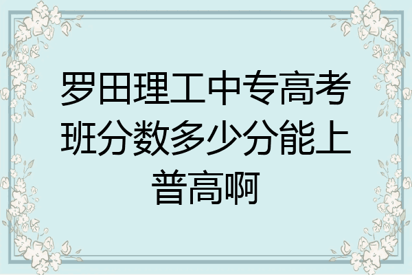 罗田理工中专高考班分数多少分能上普高啊