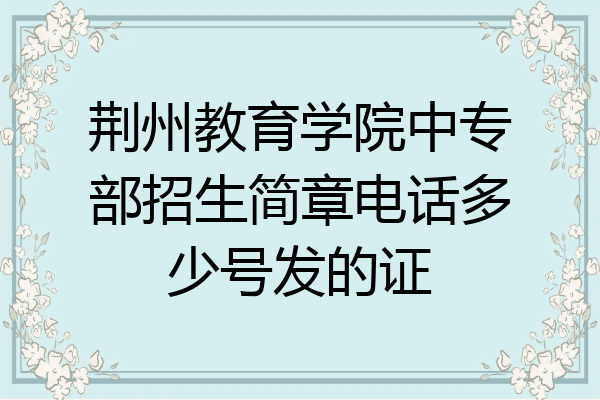 荆州教育学院中专部招生简章电话多少号发的证