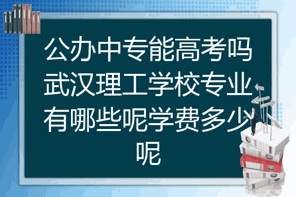 公办中专能高考吗武汉理工学校专业有哪些呢学费多少呢