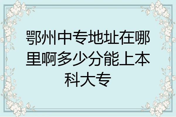 鄂州中专地址在哪里啊多少分能上本科大专