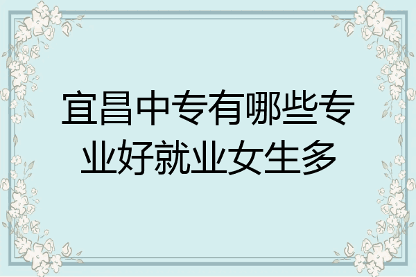 宜昌中专有哪些专业好就业女生多